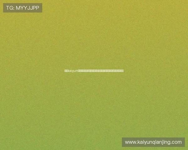 访问kaiyun体育中国官网，掌握最新体育赛事动态，享受专业的体育竞猜体验